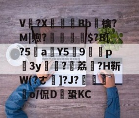 九游体育app-V卌?X碤Bb鳾檎?M|煦?揓$?B[?5乼a稨Y5俿9p柨3y?荔駕?H靳W(?ㄜ]?J?€揼颽o/侃D鎆蛩KC的简单介绍